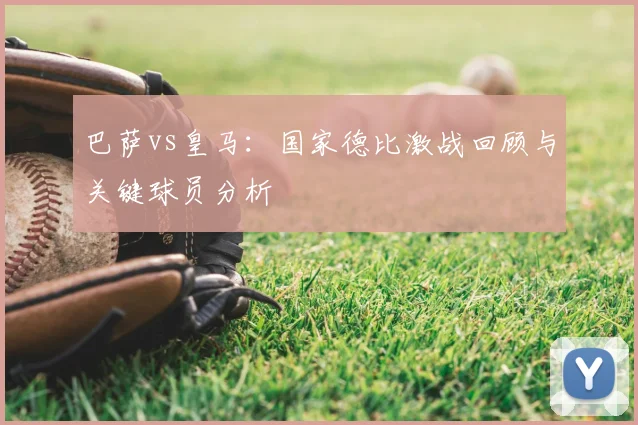 巴萨vs皇马:国家德比激战回顾与关键球员分析