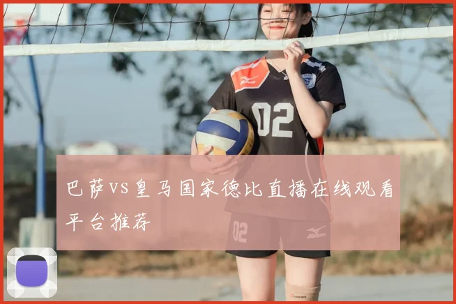 巴萨vs皇马国家德比直播在线观看平台推荐
